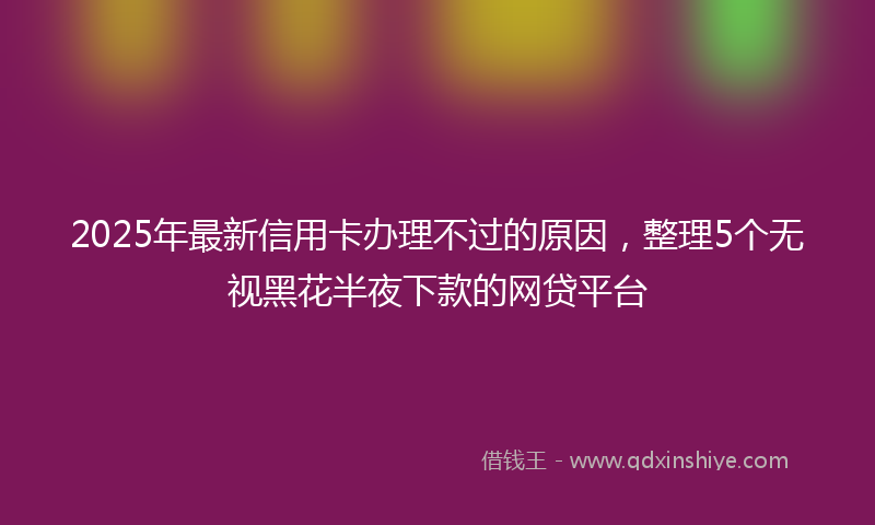 2025年最新信用卡办理不过的原因，整理5个无视黑花半夜下款的网贷平台