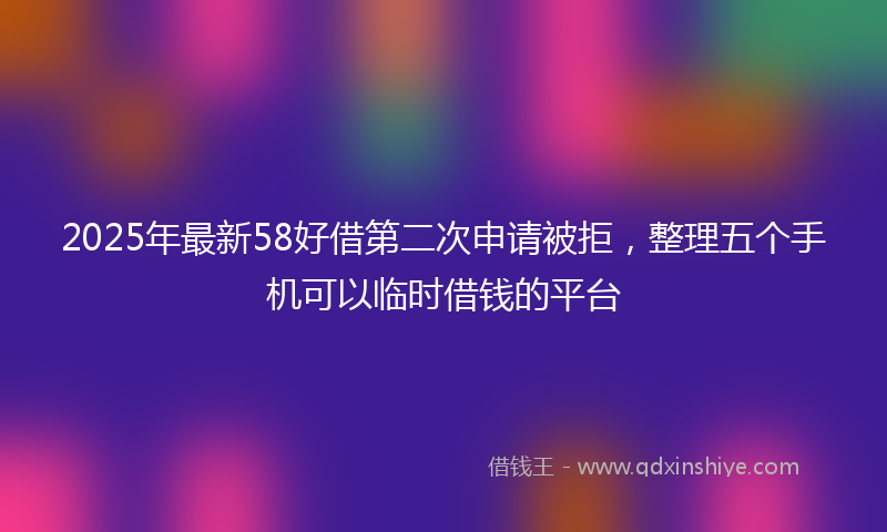 2025年最新58好借第二次申请被拒，整理五个手机可以临时借钱的平台