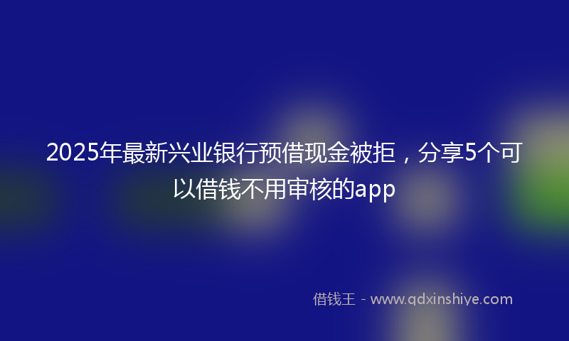 2025年最新兴业银行预借现金被拒，分享5个可以借钱不用审核的app