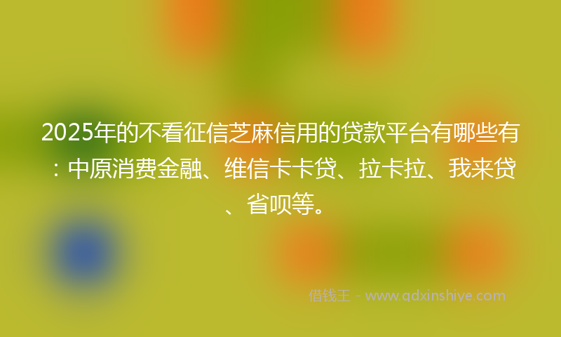 2025年的不看征信芝麻信用的贷款平台有哪些有：中原消费金融、维信卡卡贷、拉卡拉、我来贷、省呗等。