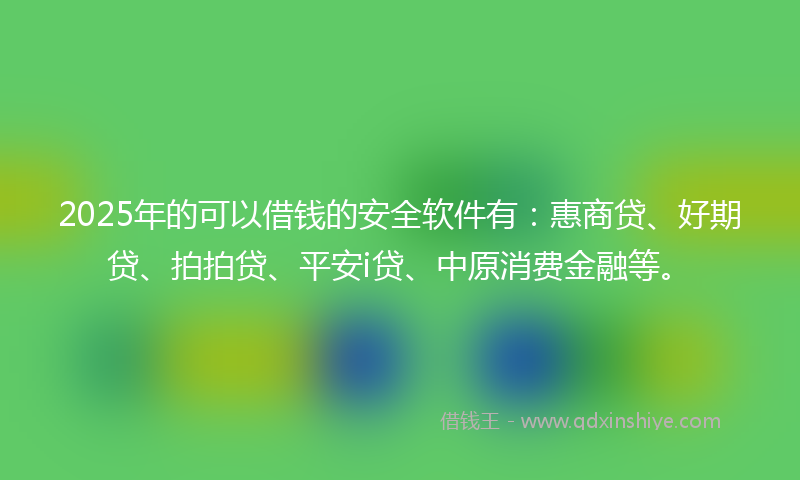 2025年的可以借钱的安全软件有：惠商贷、好期贷、拍拍贷、平安i贷、中原消费金融等。