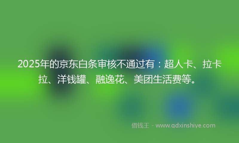 2025年的京东白条审核不通过有：超人卡、拉卡拉、洋钱罐、融逸花、美团生活费等。