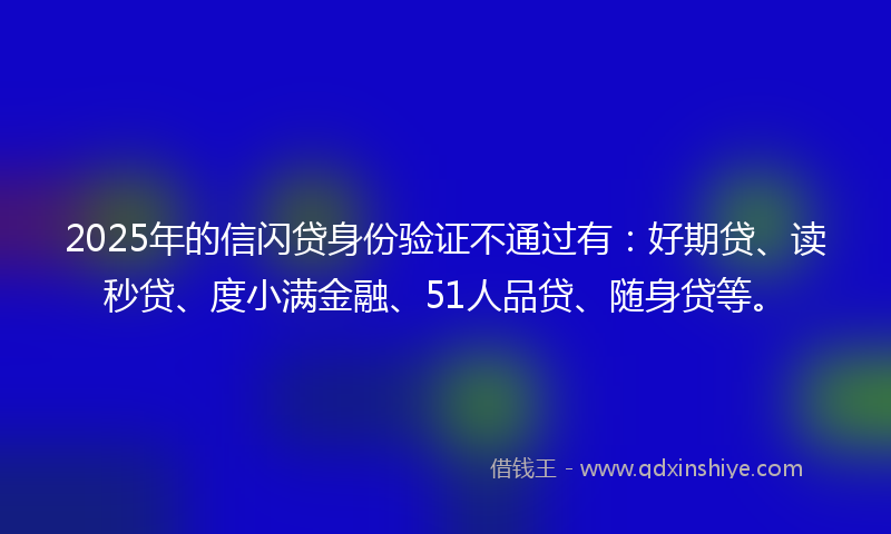 2025年的信闪贷身份验证不通过有：好期贷、读秒贷、度小满金融、51人品贷、随身贷等。