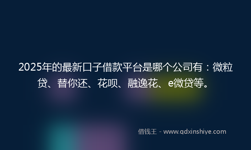 2025年的最新口子借款平台是哪个公司有：微粒贷、替你还、花呗、融逸花、e微贷等。