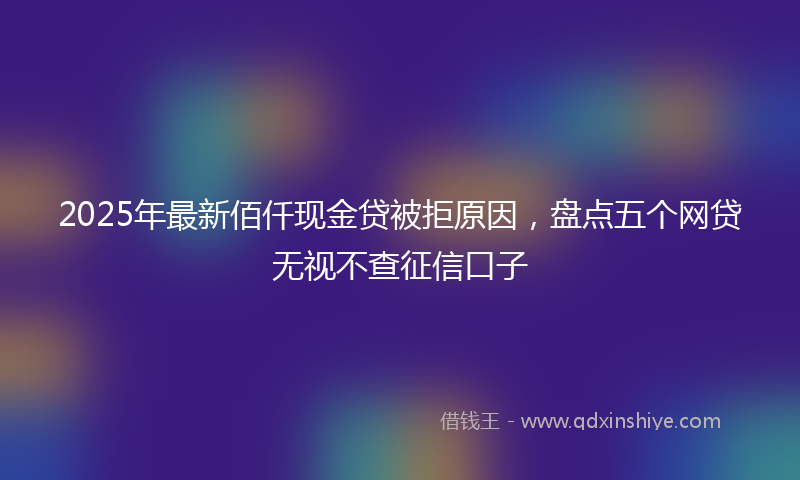 2025年最新佰仟现金贷被拒原因，盘点五个网贷无视不查征信口子