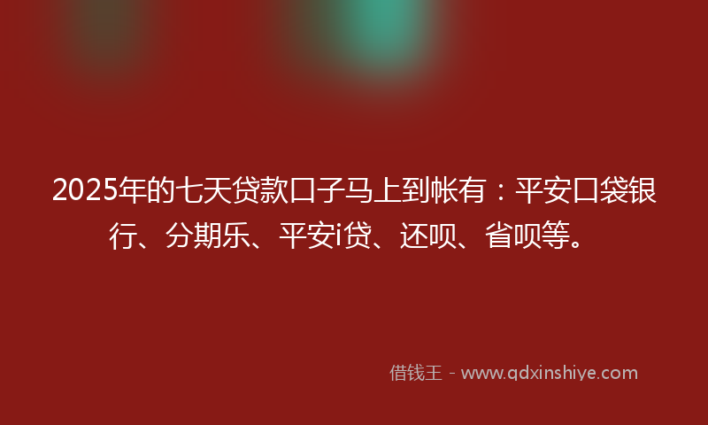 2025年的七天贷款口子马上到帐有：平安口袋银行、分期乐、平安i贷、还呗、省呗等。