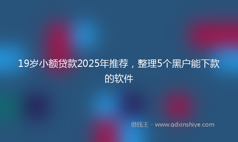 19岁小额贷款2025年推荐，整理5个黑户能下款的软件