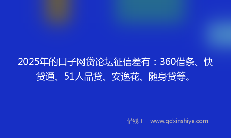 2025年的口子网贷论坛征信差有：360借条、快贷通、51人品贷、安逸花、随身贷等。