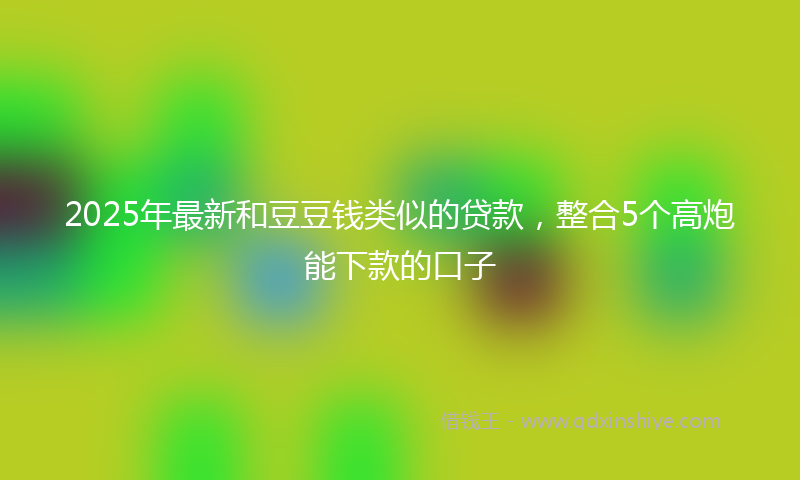 2025年最新和豆豆钱类似的贷款，整合5个高炮能下款的口子