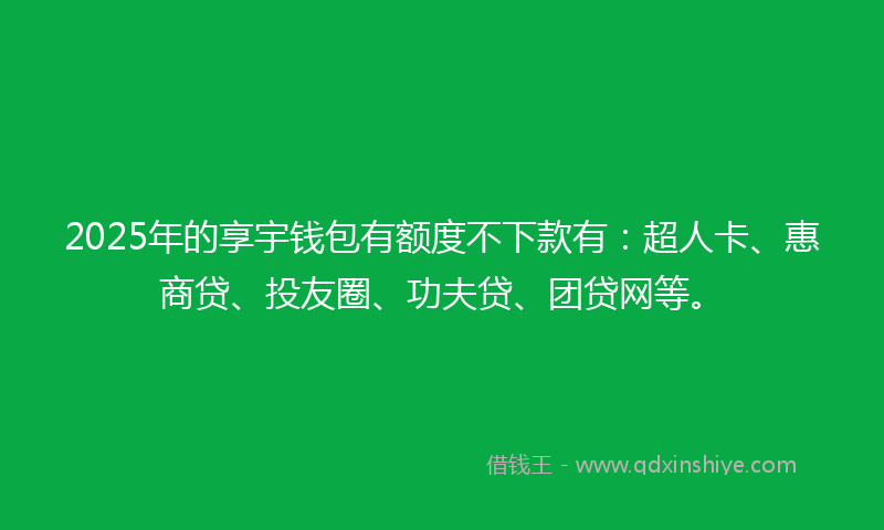 2025年的享宇钱包有额度不下款有：超人卡、惠商贷、投友圈、功夫贷、团贷网等。