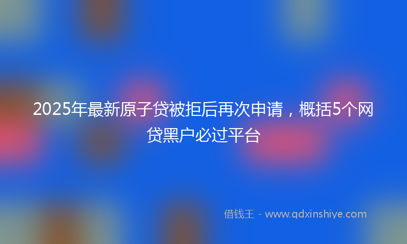 2025年最新原子贷被拒后再次申请，概括5个网贷黑户必过平台