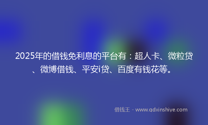 2025年的借钱免利息的平台有：超人卡、微粒贷、微博借钱、平安i贷、百度有钱花等。