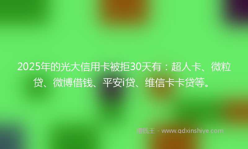 2025年的光大信用卡被拒30天有：超人卡、微粒贷、微博借钱、平安i贷、维信卡卡贷等。