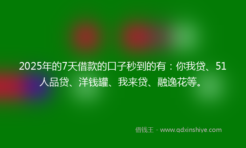2025年的7天借款的口子秒到的有：你我贷、51人品贷、洋钱罐、我来贷、融逸花等。