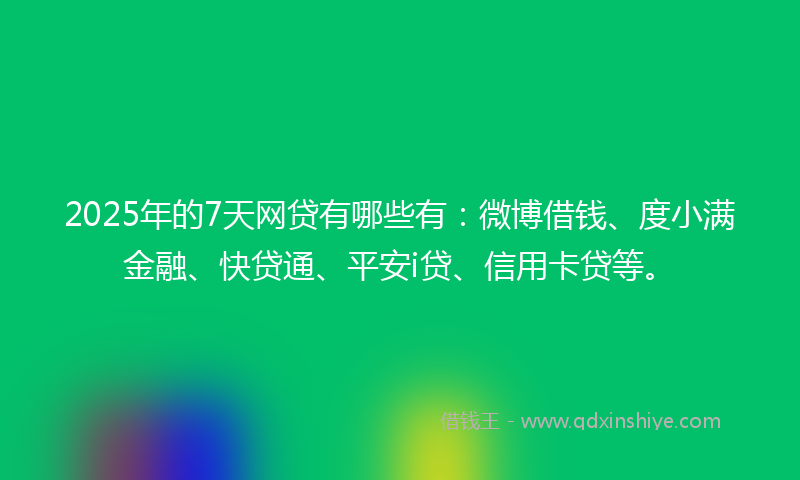 2025年的7天网贷有哪些有：微博借钱、度小满金融、快贷通、平安i贷、信用卡贷等。