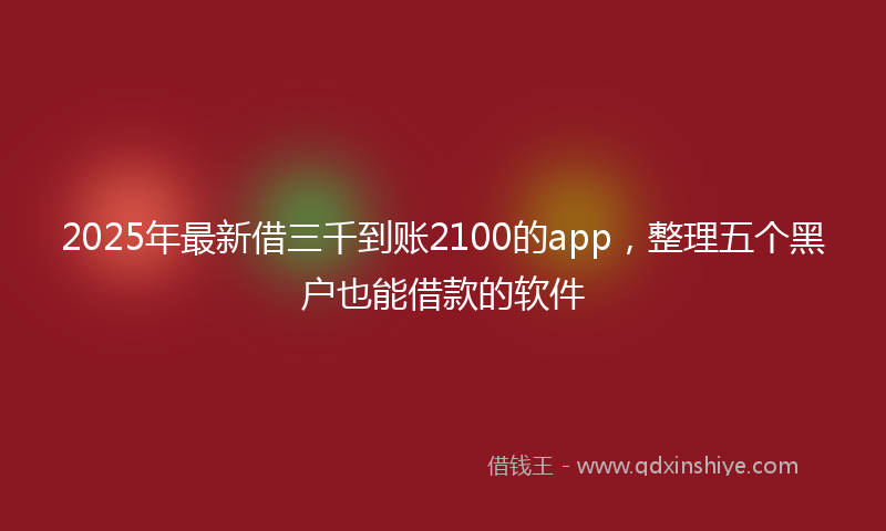 2025年最新借三千到账2100的app，整理五个黑户也能借款的软件