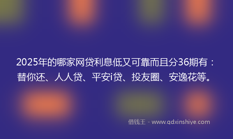 2025年的哪家网贷利息低又可靠而且分36期有：替你还、人人贷、平安i贷、投友圈、安逸花等。