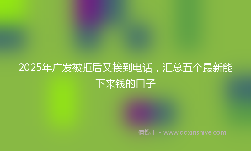 2025年广发被拒后又接到电话，汇总五个最新能下来钱的口子