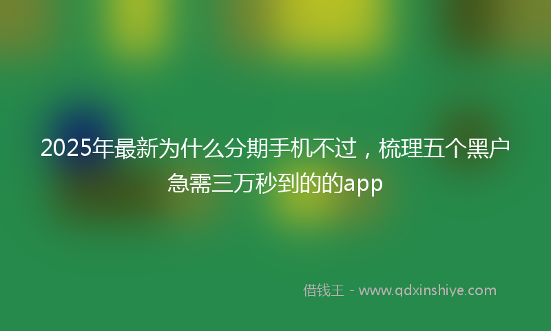2025年最新为什么分期手机不过，梳理五个黑户急需三万秒到的的app