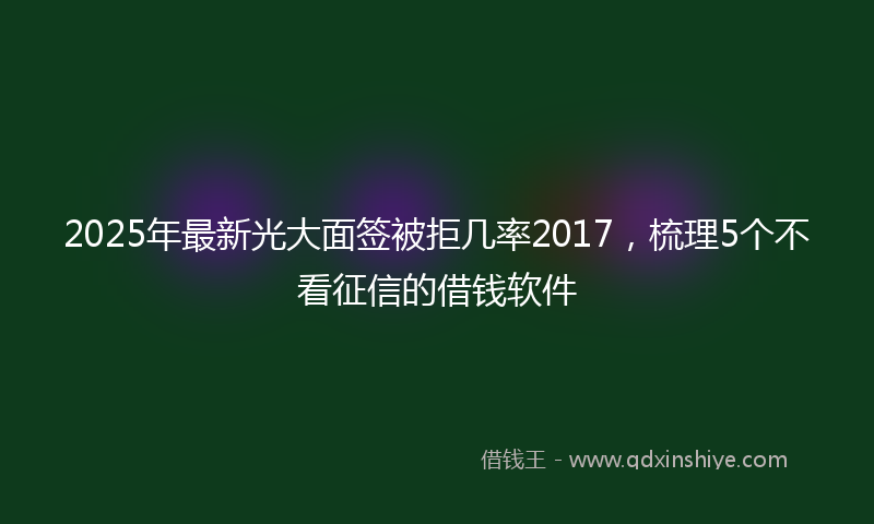 2025年最新光大面签被拒几率2017，梳理5个不看征信的借钱软件