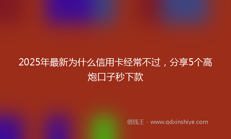 2025年最新为什么信用卡经常不过，分享5个高炮口子秒下款
