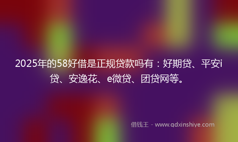 2025年的58好借是正规贷款吗有：好期贷、平安i贷、安逸花、e微贷、团贷网等。