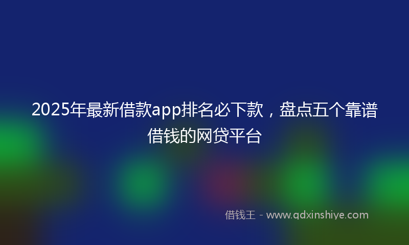 2025年最新借款app排名必下款，盘点五个靠谱借钱的网贷平台