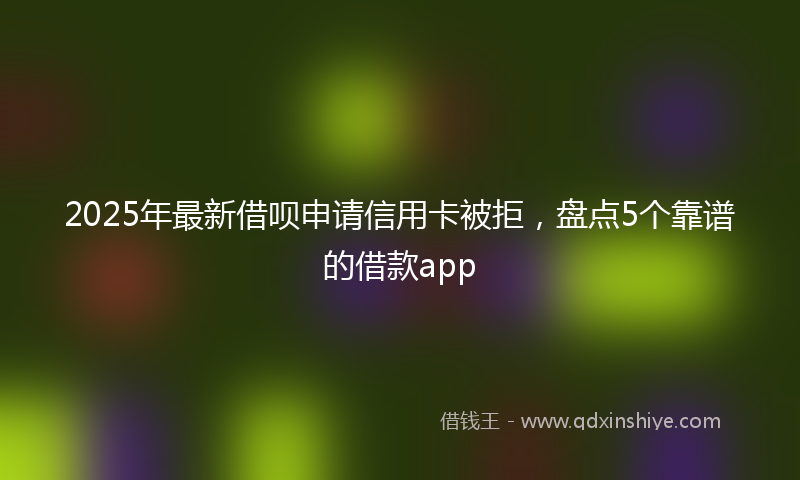 2025年最新借呗申请信用卡被拒，盘点5个靠谱的借款app