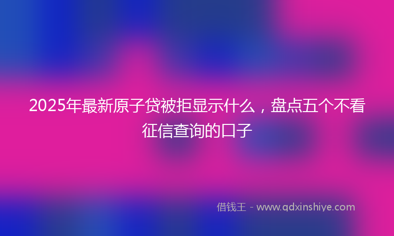 2025年最新原子贷被拒显示什么，盘点五个不看征信查询的口子