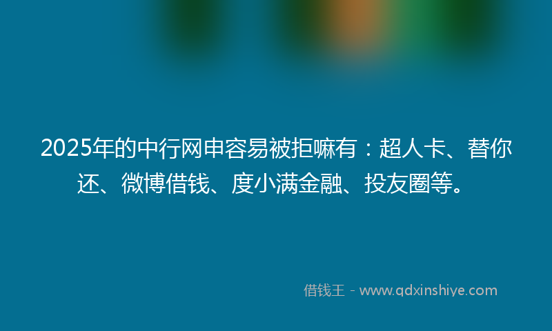 2025年的中行网申容易被拒嘛有：超人卡、替你还、微博借钱、度小满金融、投友圈等。