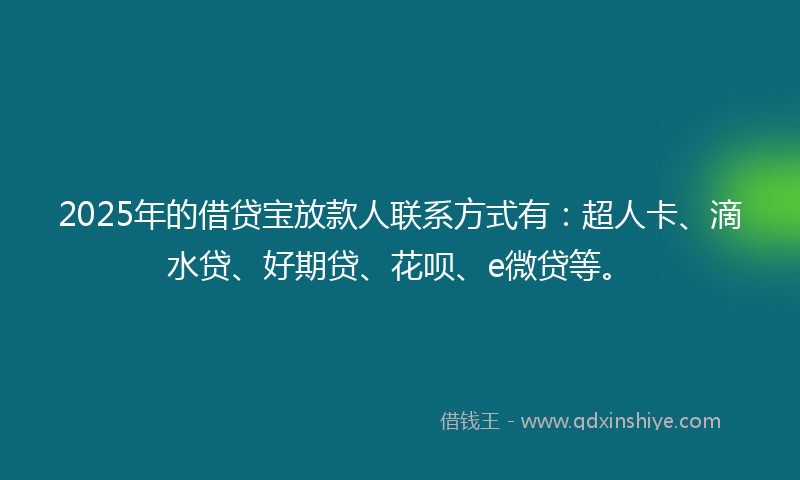 2025年的借贷宝放款人联系方式有：超人卡、滴水贷、好期贷、花呗、e微贷等。