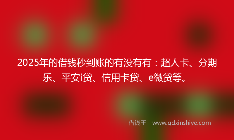 2025年的借钱秒到账的有没有有：超人卡、分期乐、平安i贷、信用卡贷、e微贷等。