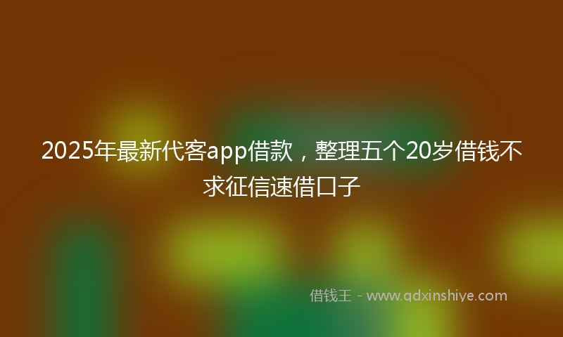 2025年最新代客app借款，整理五个20岁借钱不求征信速借口子