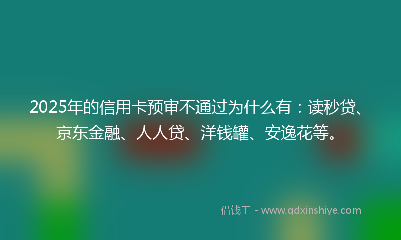 2025年的信用卡预审不通过为什么有：读秒贷、京东金融、人人贷、洋钱罐、安逸花等。