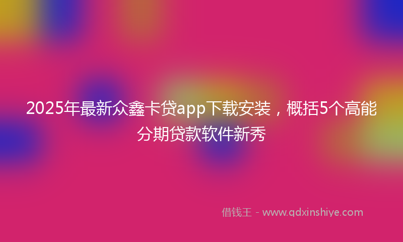 2025年最新众鑫卡贷app下载安装，概括5个高能分期贷款软件新秀