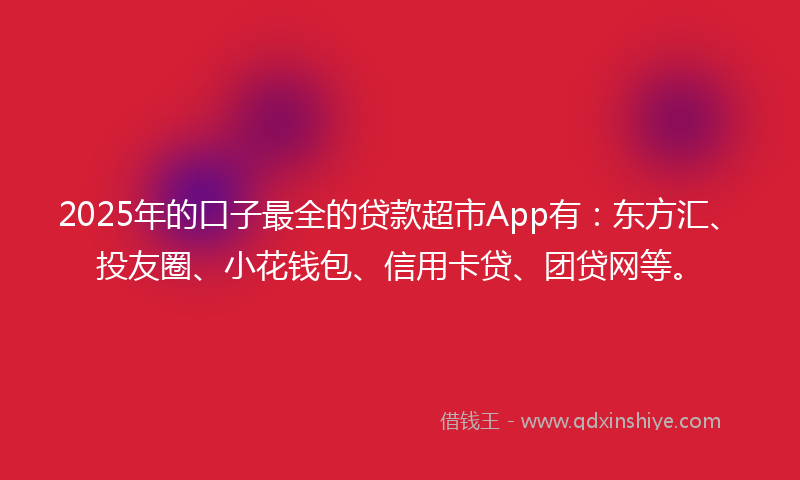2025年的口子最全的贷款超市App有：东方汇、投友圈、小花钱包、信用卡贷、团贷网等。