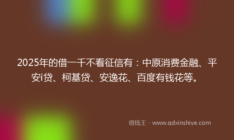 2025年的借一千不看征信有：中原消费金融、平安i贷、柯基贷、安逸花、百度有钱花等。