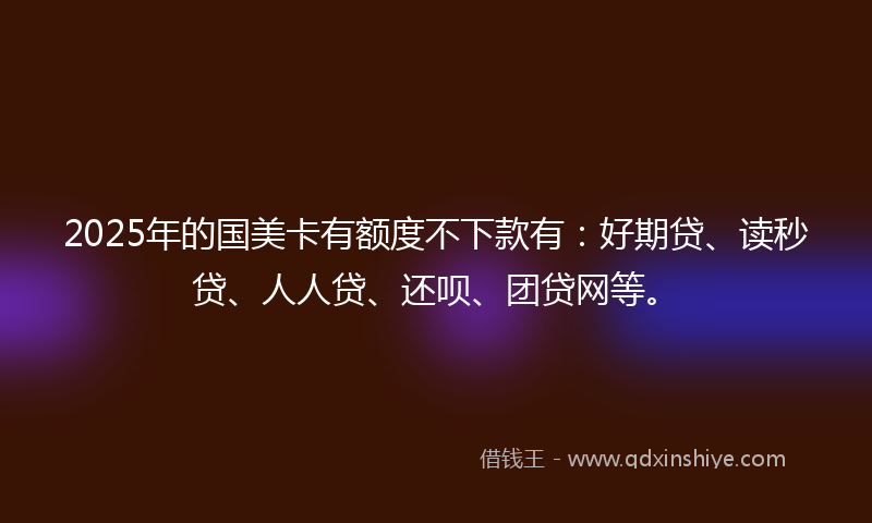2025年的国美卡有额度不下款有：好期贷、读秒贷、人人贷、还呗、团贷网等。