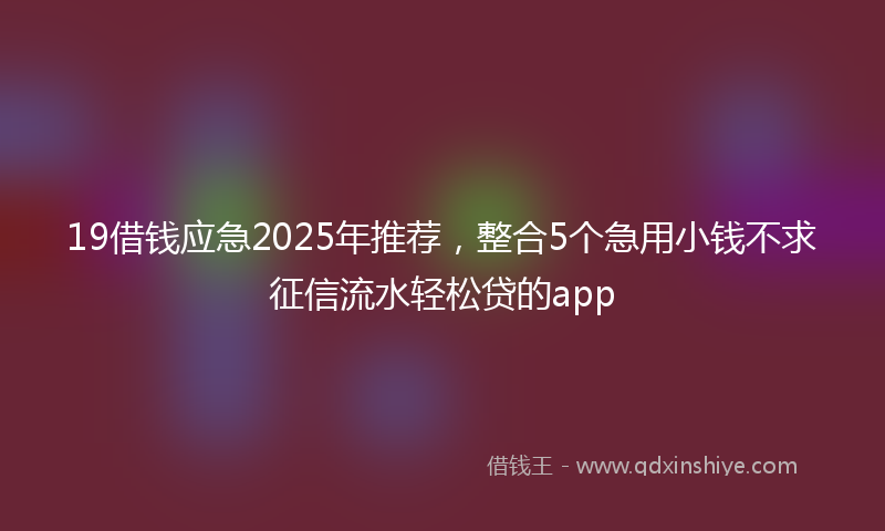 19借钱应急2025年推荐，整合5个急用小钱不求征信流水轻松贷的app