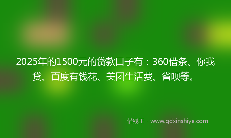 2025年的1500元的贷款口子有：360借条、你我贷、百度有钱花、美团生活费、省呗等。