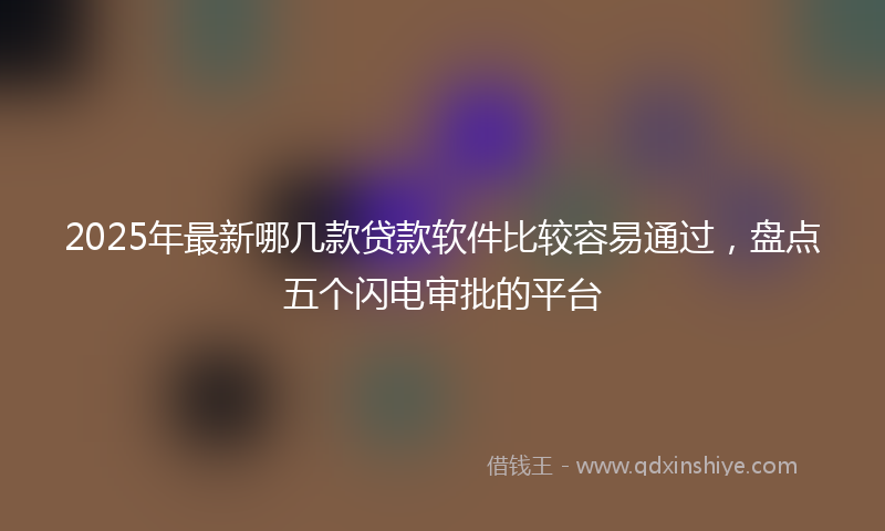 2025年最新哪几款贷款软件比较容易通过，盘点五个闪电审批的平台