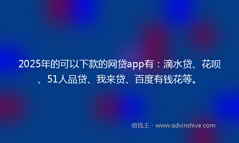2025年的可以下款的网贷app有：滴水贷、花呗、51人品贷、我来贷、百度有钱花等。