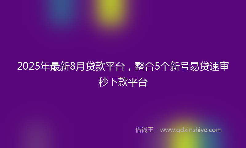 2025年最新8月贷款平台，整合5个新号易贷速审秒下款平台