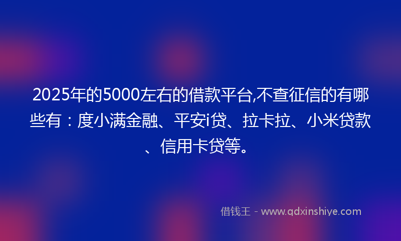 2025年的5000左右的借款平台,不查征信的有哪些有：度小满金融、平安i贷、拉卡拉、小米贷款、信用卡贷等。