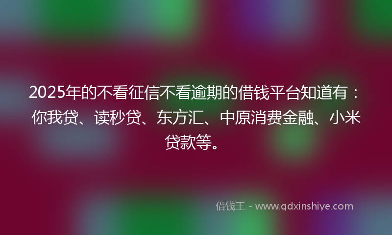 2025年的不看征信不看逾期的借钱平台知道有：你我贷、读秒贷、东方汇、中原消费金融、小米贷款等。