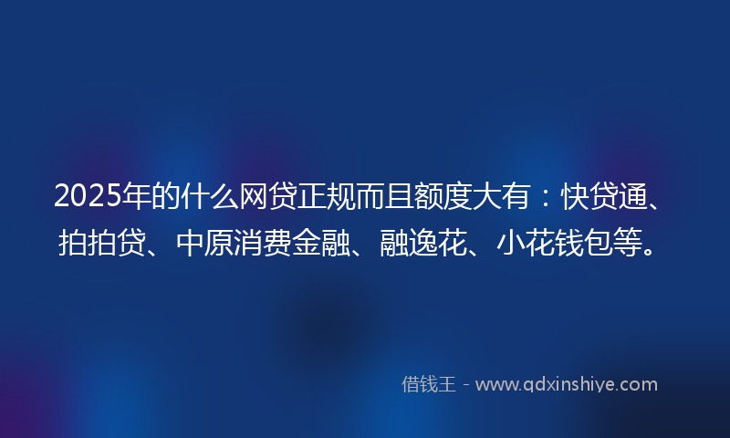 2025年的什么网贷正规而且额度大有:快贷通、拍拍贷、中原消费金融、融逸花、小花钱包等。