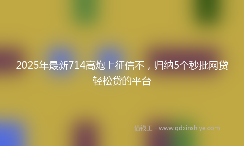 2025年最新714高炮上征信不，归纳5个秒批网贷轻松贷的平台