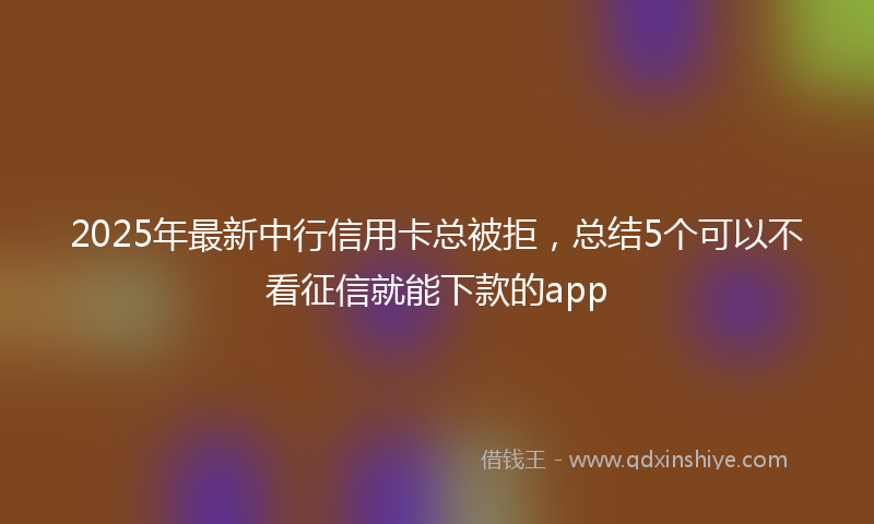 2025年最新中行信用卡总被拒，总结5个可以不看征信就能下款的app
