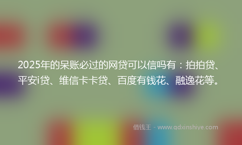 2025年的呆账必过的网贷可以信吗有：拍拍贷、平安i贷、维信卡卡贷、百度有钱花、融逸花等。