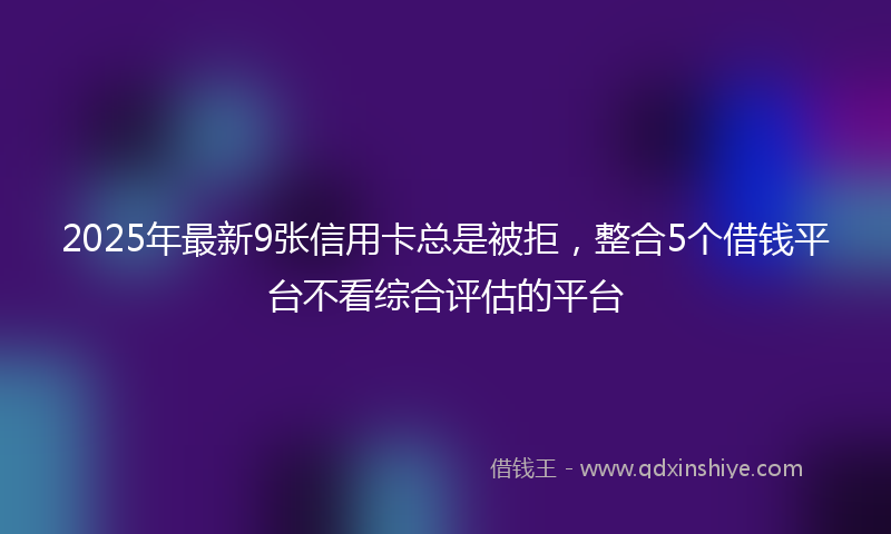 2025年最新9张信用卡总是被拒，整合5个借钱平台不看综合评估的平台